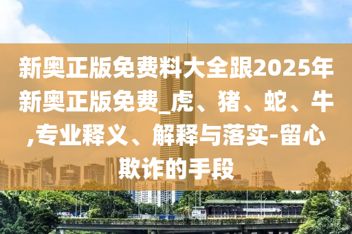新奥正版免费料大全跟2025年新奥正版免费_虎、猪、蛇、牛,专业释义、解释与落实-留心欺诈的手段